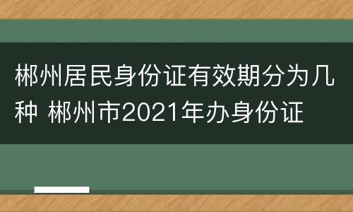 郴州居民身份证有效期分为几种 郴州市2021年办身份证