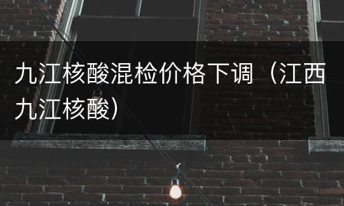 九江核酸混检价格下调（江西九江核酸）