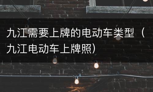 九江需要上牌的电动车类型（九江电动车上牌照）