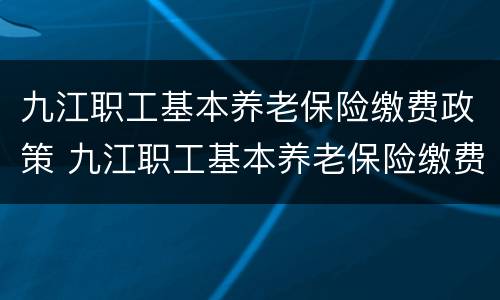 九江职工基本养老保险缴费政策 九江职工基本养老保险缴费政策文件