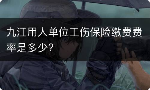 九江用人单位工伤保险缴费费率是多少?