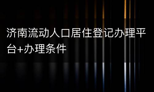济南流动人口居住登记办理平台+办理条件
