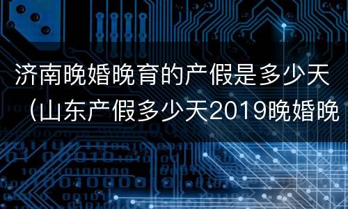 济南晚婚晚育的产假是多少天（山东产假多少天2019晚婚晚育）
