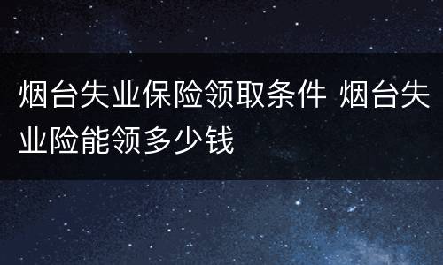 烟台失业保险领取条件 烟台失业险能领多少钱