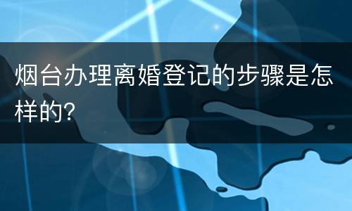 烟台办理离婚登记的步骤是怎样的？