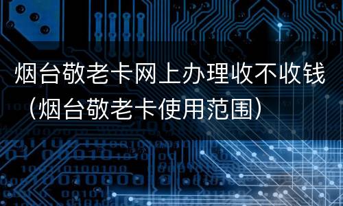 烟台敬老卡网上办理收不收钱（烟台敬老卡使用范围）