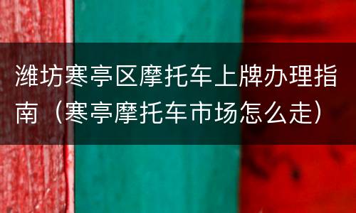 潍坊寒亭区摩托车上牌办理指南（寒亭摩托车市场怎么走）