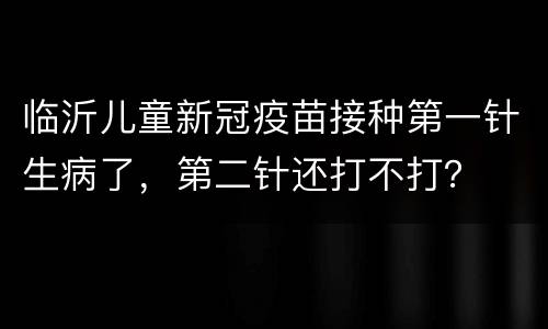 临沂儿童新冠疫苗接种第一针生病了，第二针还打不打？
