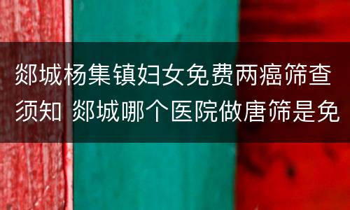 郯城杨集镇妇女免费两癌筛查须知 郯城哪个医院做唐筛是免费的