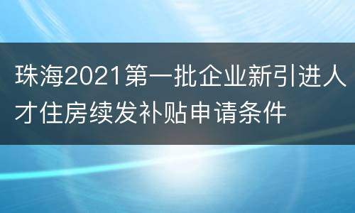珠海2021第一批企业新引进人才住房续发补贴申请条件
