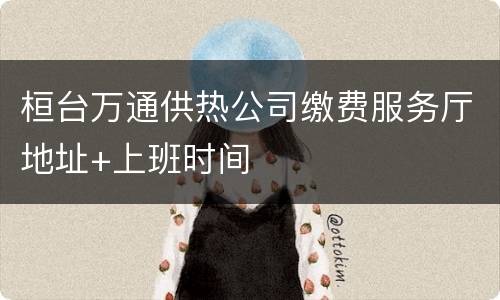 桓台万通供热公司缴费服务厅地址+上班时间