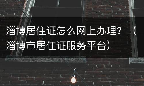 淄博居住证怎么网上办理？（淄博市居住证服务平台）