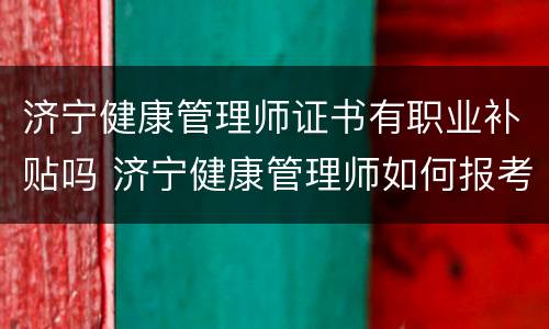 济宁健康管理师证书有职业补贴吗 济宁健康管理师如何报考