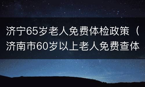 济宁65岁老人免费体检政策（济南市60岁以上老人免费查体）
