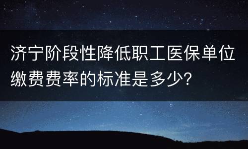 济宁阶段性降低职工医保单位缴费费率的标准是多少？