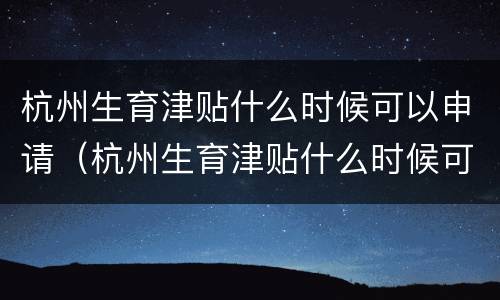 杭州生育津贴什么时候可以申请（杭州生育津贴什么时候可以申请领取）