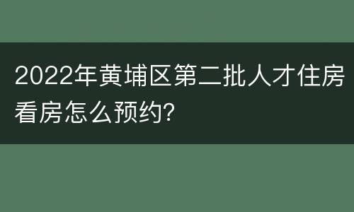 2022年黄埔区第二批人才住房看房怎么预约？