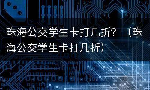 珠海公交学生卡打几折？（珠海公交学生卡打几折）