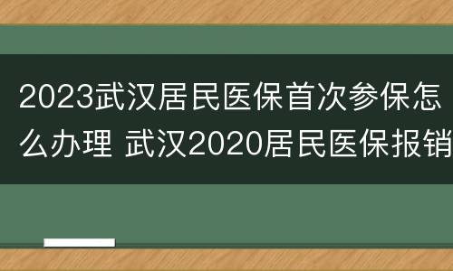 2023武汉居民医保首次参保怎么办理 武汉2020居民医保报销流程