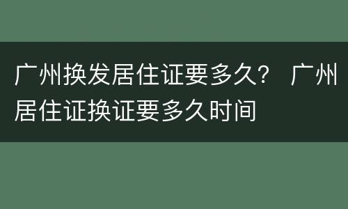 广州换发居住证要多久？ 广州居住证换证要多久时间