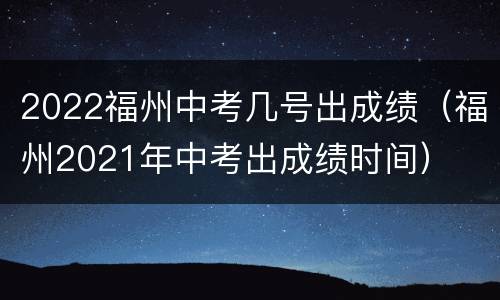 2022福州中考几号出成绩（福州2021年中考出成绩时间）