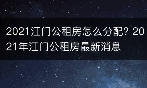 2021江门公租房怎么分配? 2021年江门公租房最新消息