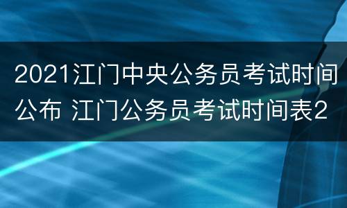 2021江门中央公务员考试时间公布 江门公务员考试时间表2021年