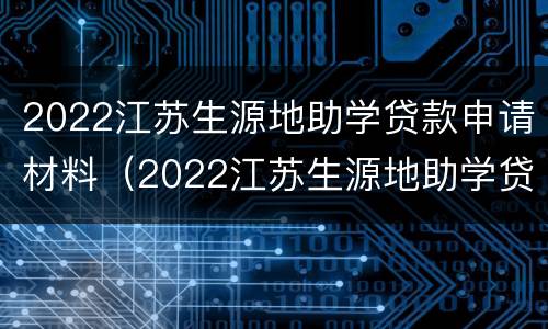 2022江苏生源地助学贷款申请材料（2022江苏生源地助学贷款申请材料有哪些）