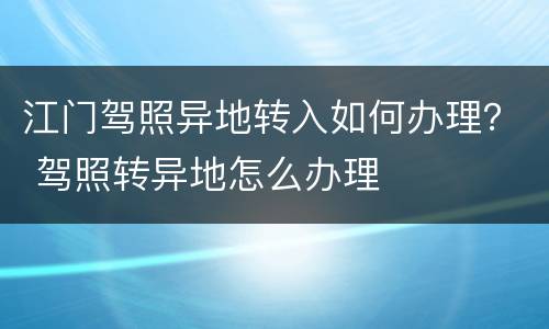 江门驾照异地转入如何办理？ 驾照转异地怎么办理
