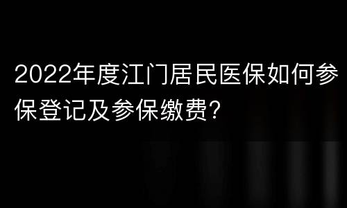 2022年度江门居民医保如何参保登记及参保缴费?