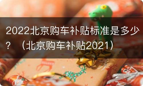 2022北京购车补贴标准是多少？（北京购车补贴2021）
