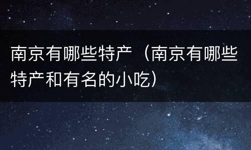 南京有哪些特产（南京有哪些特产和有名的小吃）