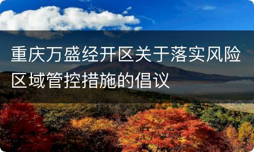 重庆万盛经开区关于落实风险区域管控措施的倡议