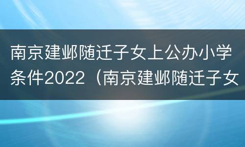南京建邺随迁子女上公办小学条件2022（南京建邺随迁子女上公办小学条件2022年）