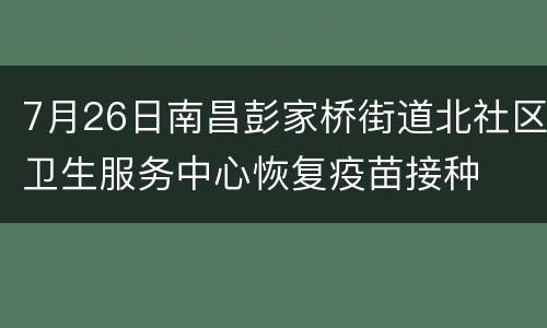 7月26日南昌彭家桥街道北社区卫生服务中心恢复疫苗接种