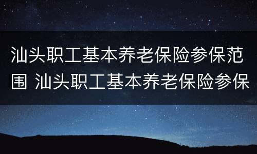 汕头职工基本养老保险参保范围 汕头职工基本养老保险参保范围有哪些