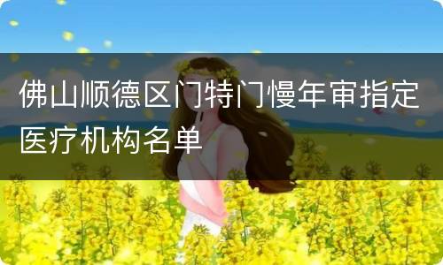 佛山顺德区门特门慢年审指定医疗机构名单