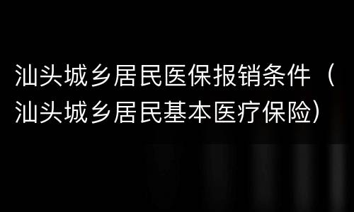 汕头城乡居民医保报销条件（汕头城乡居民基本医疗保险）