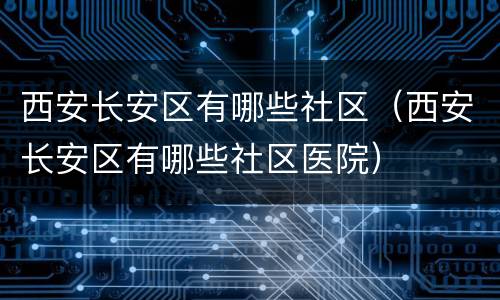 西安长安区有哪些社区（西安长安区有哪些社区医院）