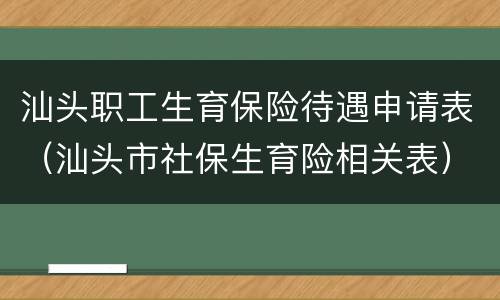 汕头职工生育保险待遇申请表（汕头市社保生育险相关表）