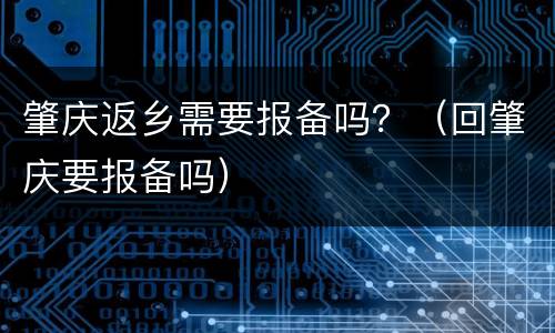 肇庆返乡需要报备吗？（回肇庆要报备吗）