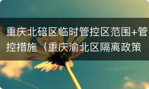 重庆北碚区临时管控区范围+管控措施（重庆渝北区隔离政策）