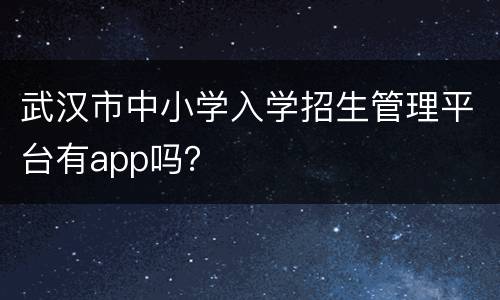 武汉市中小学入学招生管理平台有app吗？