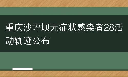 重庆沙坪坝无症状感染者28活动轨迹公布
