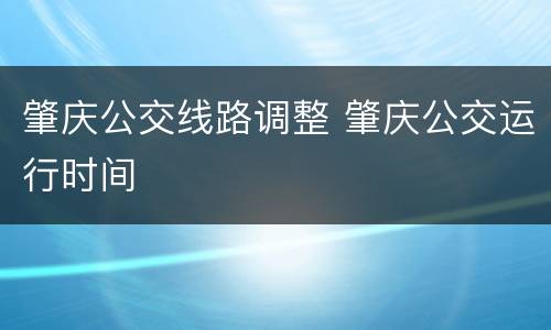 肇庆公交线路调整 肇庆公交运行时间