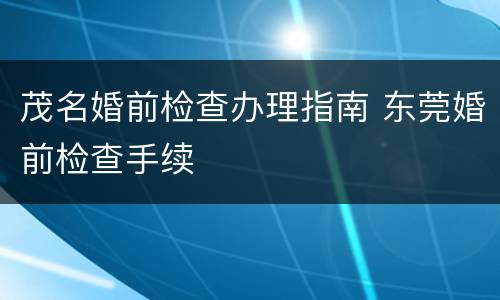 茂名婚前检查办理指南 东莞婚前检查手续