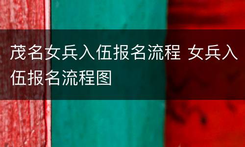 茂名女兵入伍报名流程 女兵入伍报名流程图