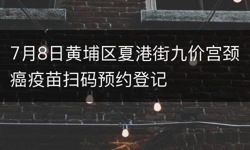 7月8日黄埔区夏港街九价宫颈癌疫苗扫码预约登记