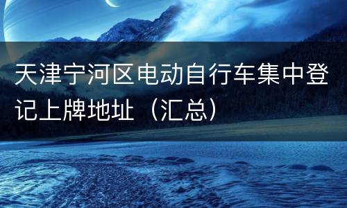 天津宁河区电动自行车集中登记上牌地址（汇总）