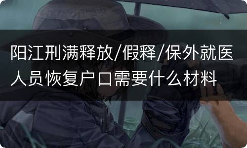 阳江刑满释放/假释/保外就医人员恢复户口需要什么材料